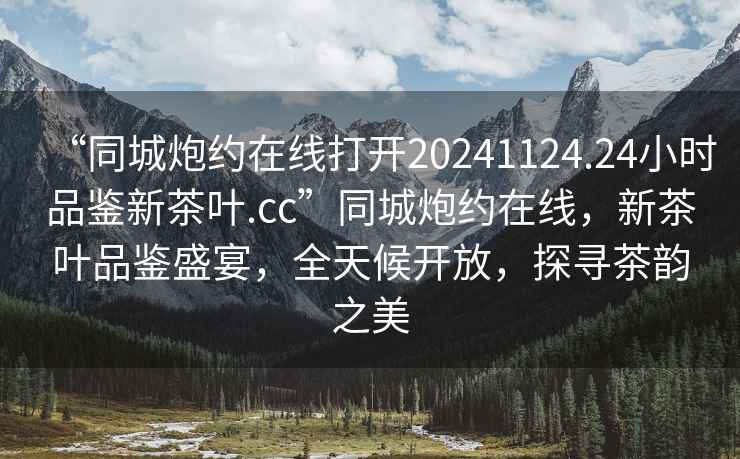 “同城炮約在線打開20241124.24小時品鑒新茶葉.cc”同城炮約在線，新茶葉品鑒盛宴，全天候開放，探尋茶韻之美