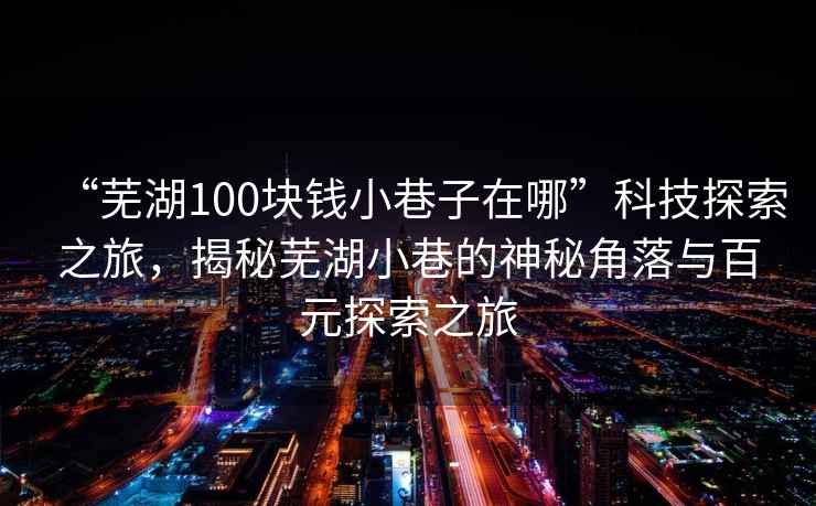“蕪湖100塊錢小巷子在哪”科技探索之旅，揭秘蕪湖小巷的神秘角落與百元探索之旅