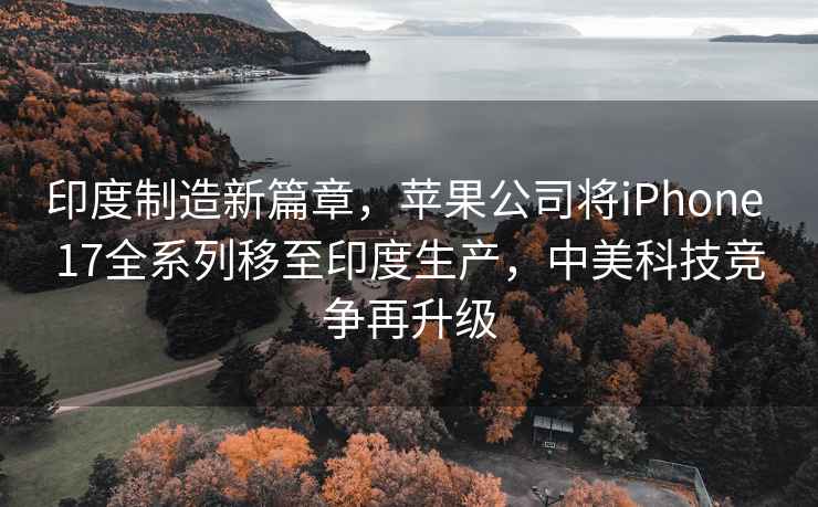 印度制造新篇章，蘋果公司將iPhone 17全系列移至印度生產，中美科技競爭再升級