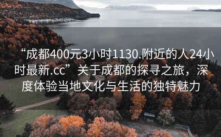 “成都400元3小時1130.附近的人24小時最新.cc”關(guān)于成都的探尋之旅，深度體驗當?shù)匚幕c生活的獨特魅力
