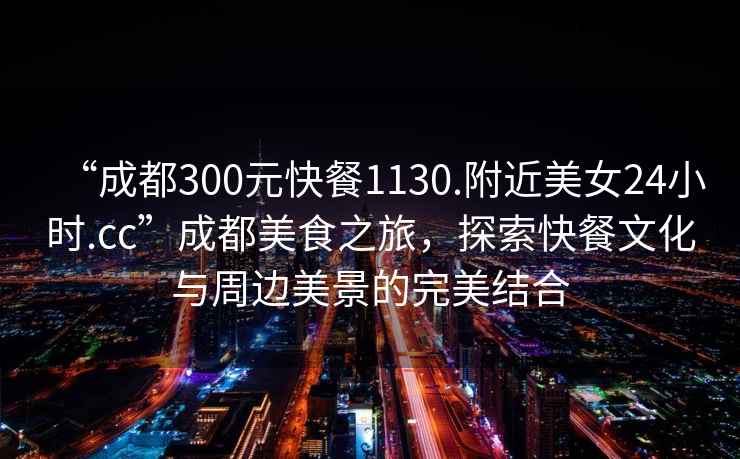“成都300元快餐1130.附近美女24小時.cc”成都美食之旅，探索快餐文化與周邊美景的完美結合