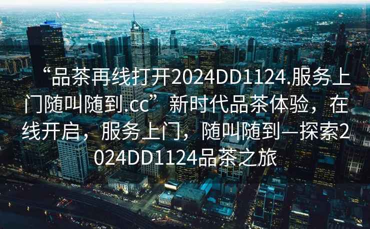 “品茶再線打開2024DD1124.服務上門隨叫隨到.cc”新時代品茶體驗，在線開啟，服務上門，隨叫隨到—探索2024DD1124品茶之旅