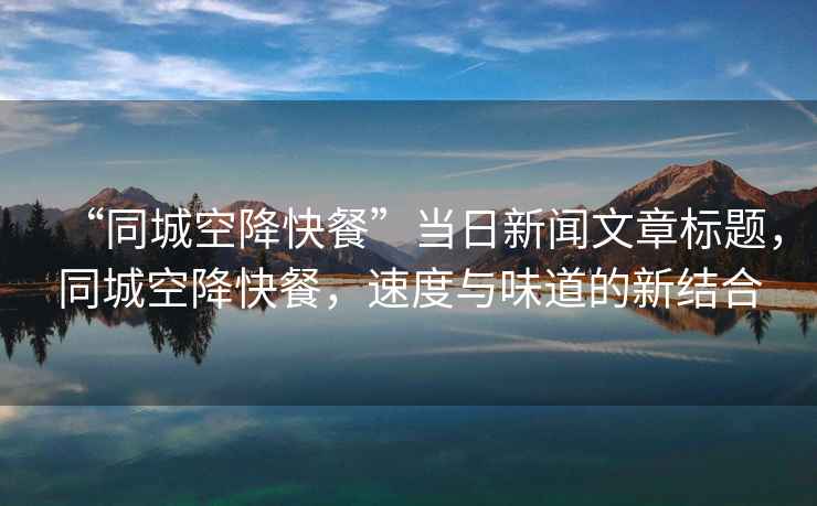 “同城空降快餐”當(dāng)日新聞文章標題，同城空降快餐，速度與味道的新結(jié)合