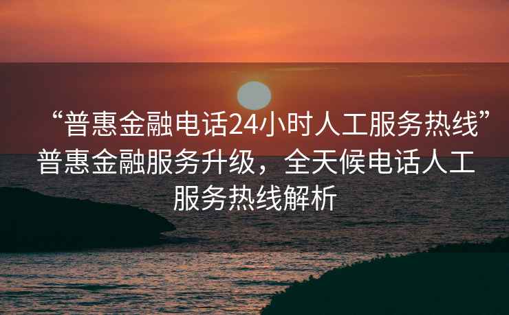 “普惠金融電話24小時人工服務熱線”普惠金融服務升級，全天候電話人工服務熱線解析
