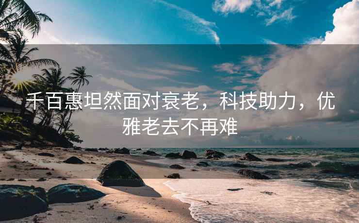 千百惠坦然面對衰老，科技助力，優雅老去不再難