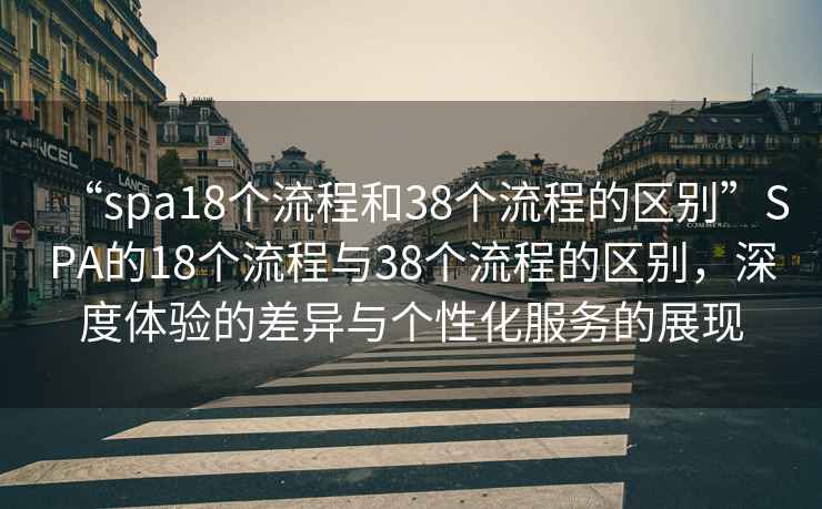 “spa18個流程和38個流程的區別”SPA的18個流程與38個流程的區別，深度體驗的差異與個性化服務的展現