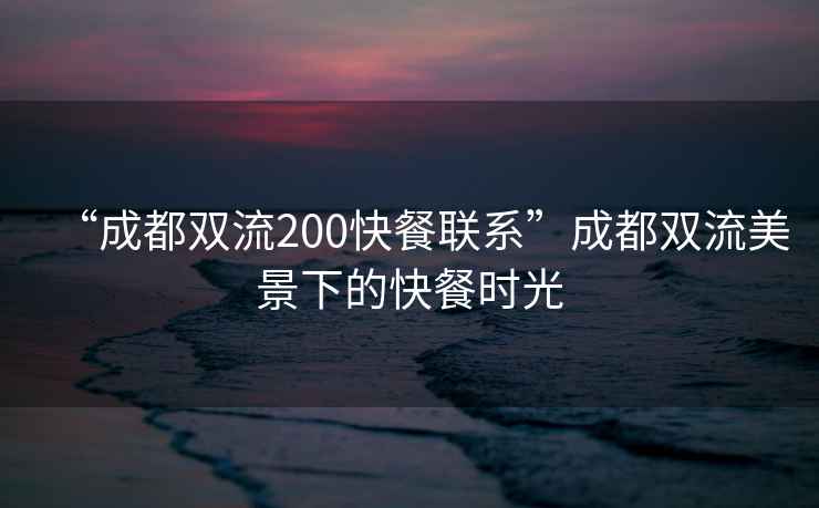 “成都雙流200快餐聯系”成都雙流美景下的快餐時光