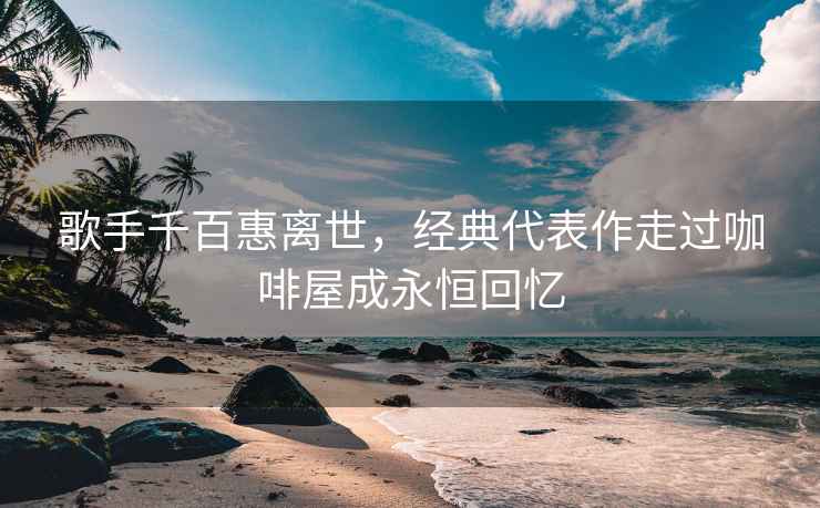 歌手千百惠離世，經典代表作走過咖啡屋成永恒回憶