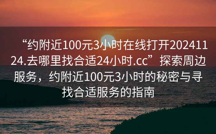 “約附近100元3小時在線打開20241124.去哪里找合適24小時.cc”探索周邊服務，約附近100元3小時的秘密與尋找合適服務的指南