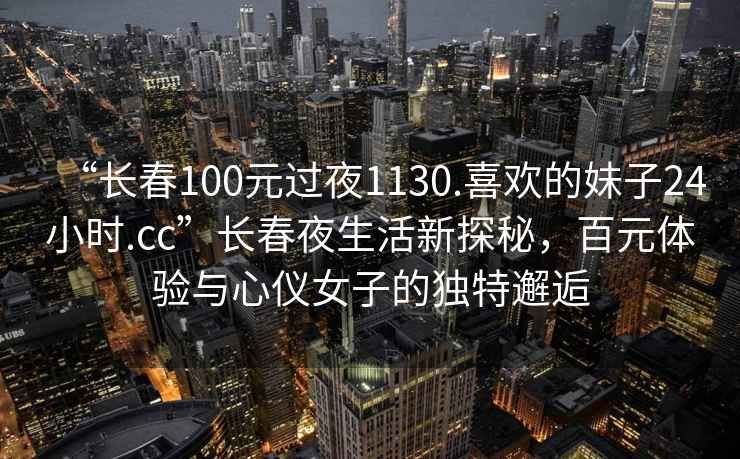 “長春100元過夜1130.喜歡的妹子24小時.cc”長春夜生活新探秘，百元體驗與心儀女子的獨特邂逅