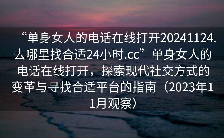 “單身女人的電話在線打開20241124.去哪里找合適24小時.cc”單身女人的電話在線打開，探索現代社交方式的變革與尋找合適平臺的指南（2023年11月觀察）