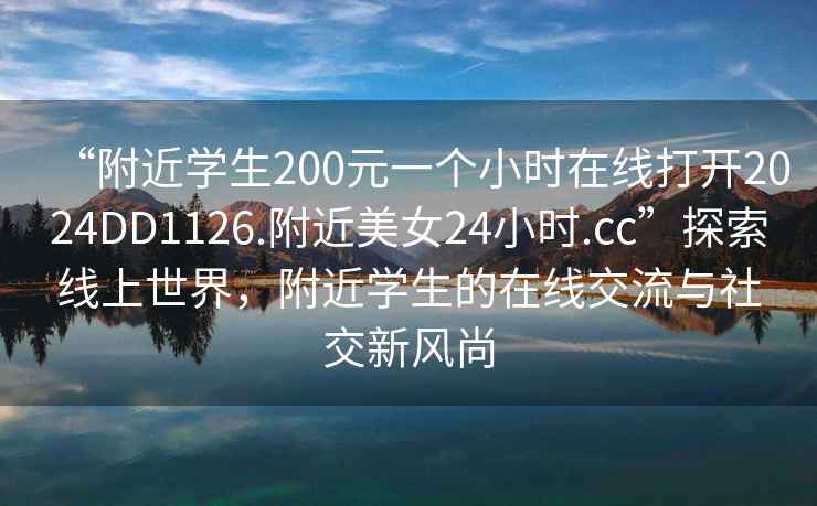“附近學生200元一個小時在線打開2024DD1126.附近美女24小時.cc”探索線上世界，附近學生的在線交流與社交新風尚