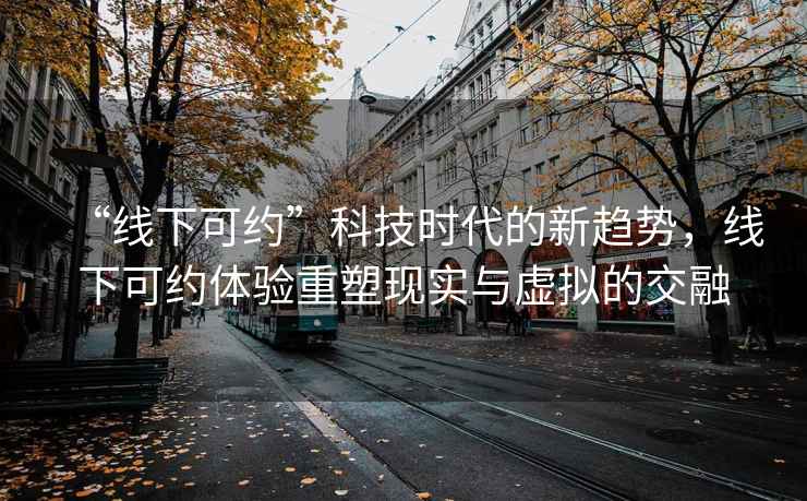 “線下可約”科技時代的新趨勢，線下可約體驗重塑現實與虛擬的交融
