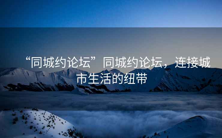 “同城約論壇”同城約論壇，連接城市生活的紐帶