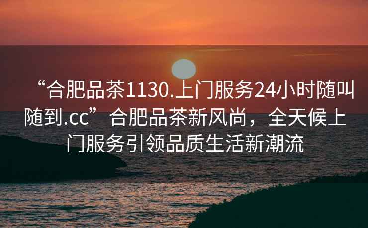 “合肥品茶1130.上門服務(wù)24小時(shí)隨叫隨到.cc”合肥品茶新風(fēng)尚，全天候上門服務(wù)引領(lǐng)品質(zhì)生活新潮流