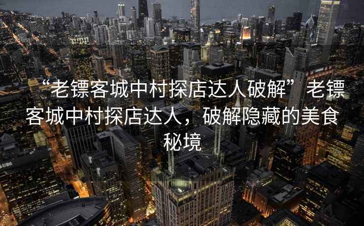 “老鏢客城中村探店達人破解”老鏢客城中村探店達人，破解隱藏的美食秘境