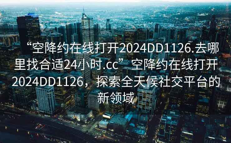 “空降約在線打開2024DD1126.去哪里找合適24小時.cc”空降約在線打開2024DD1126，探索全天候社交平臺的新領域