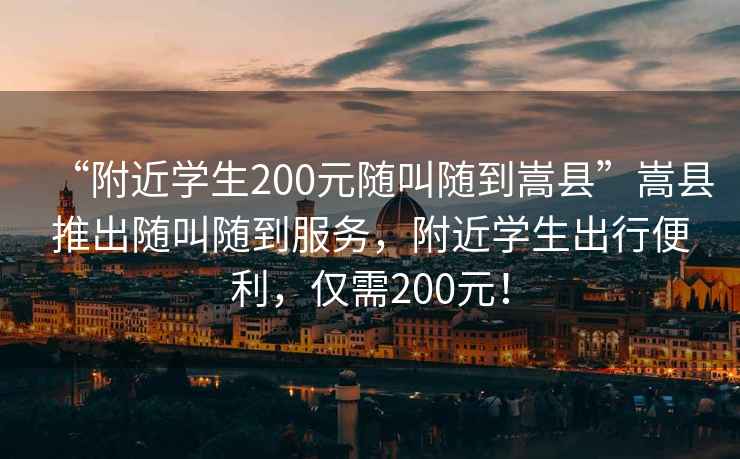 “附近學生200元隨叫隨到嵩縣”嵩縣推出隨叫隨到服務，附近學生出行便利，僅需200元！
