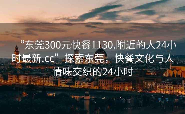 “東莞300元快餐1130.附近的人24小時最新.cc”探索東莞，快餐文化與人情味交織的24小時