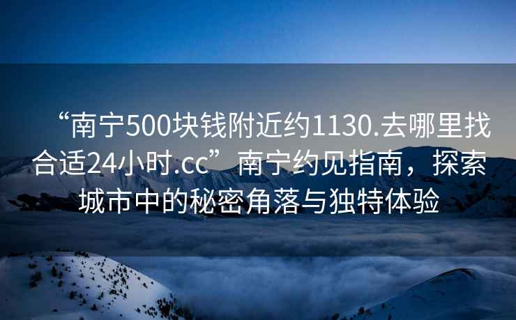 “南寧500塊錢附近約1130.去哪里找合適24小時.cc”南寧約見指南，探索城市中的秘密角落與獨特體驗
