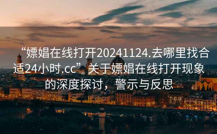 “嫖娼在線打開20241124.去哪里找合適24小時.cc”關于嫖娼在線打開現象的深度探討，警示與反思