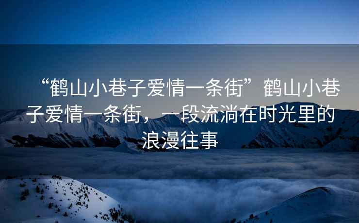 “鶴山小巷子愛情一條街”鶴山小巷子愛情一條街，一段流淌在時光里的浪漫往事