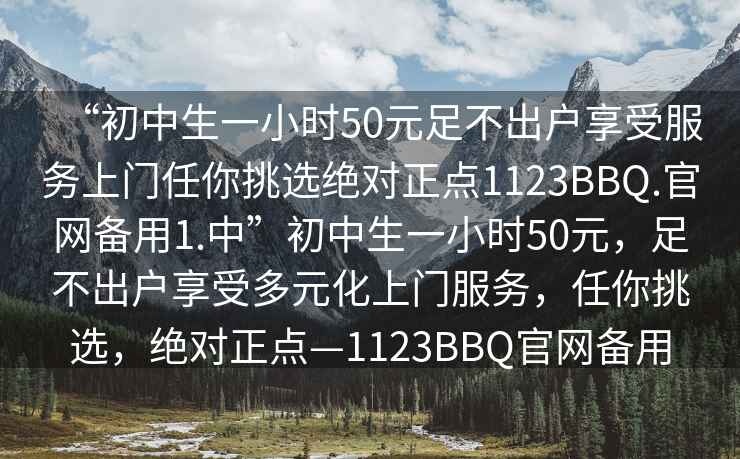“初中生一小時50元足不出戶享受服務上門任你挑選絕對正點1123BBQ.官網備用1.中”初中生一小時50元，足不出戶享受多元化上門服務，任你挑選，絕對正點—1123BBQ官網備用