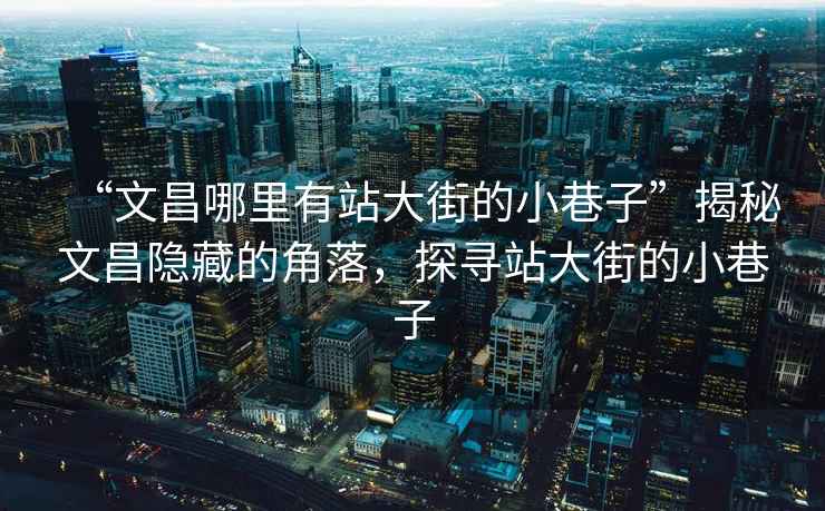 “文昌哪里有站大街的小巷子”揭秘文昌隱藏的角落，探尋站大街的小巷子