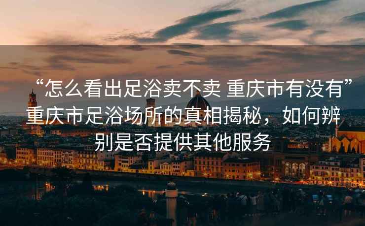 “怎么看出足浴賣(mài)不賣(mài) 重慶市有沒(méi)有”重慶市足浴場(chǎng)所的真相揭秘，如何辨別是否提供其他服務(wù)