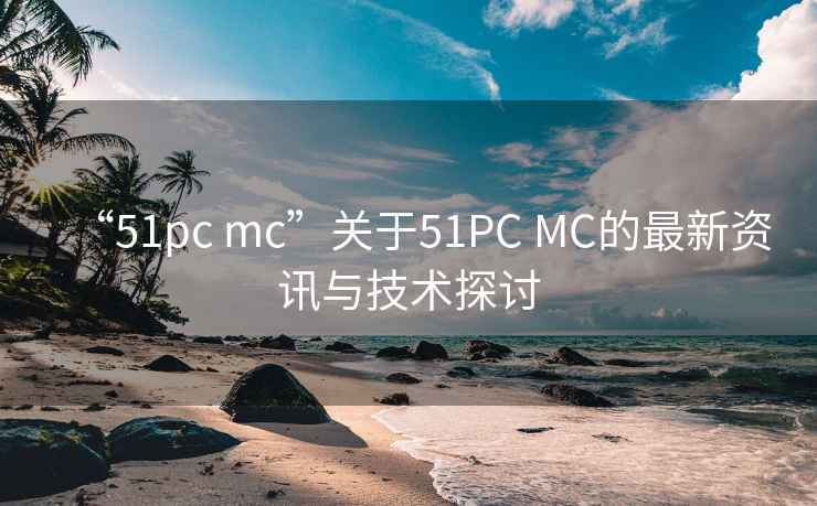“51pc mc”關于51PC MC的最新資訊與技術探討