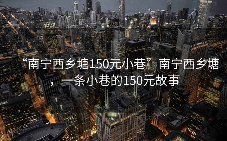 “南寧西鄉塘150元小巷”南寧西鄉塘，一條小巷的150元故事