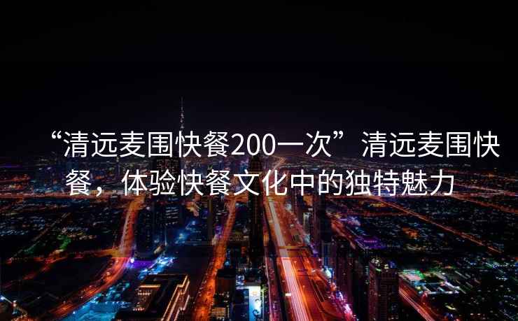 “清遠麥圍快餐200一次”清遠麥圍快餐，體驗快餐文化中的獨特魅力