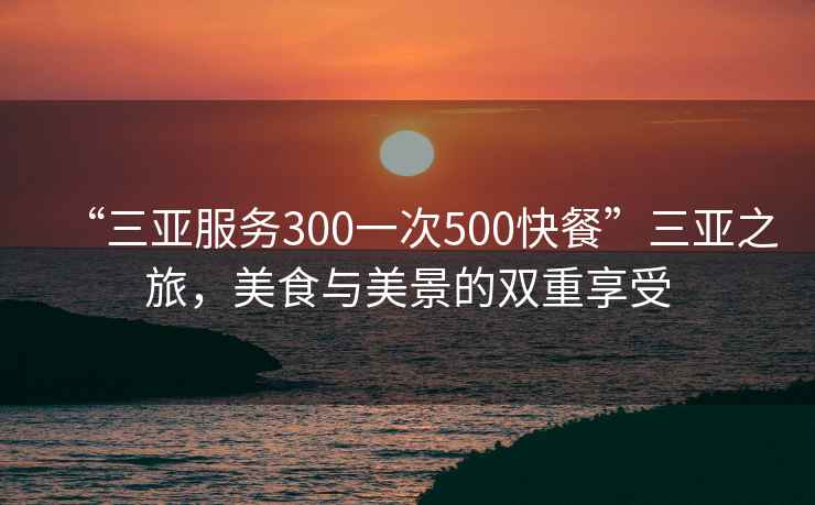 “三亞服務(wù)300一次500快餐”三亞之旅，美食與美景的雙重享受