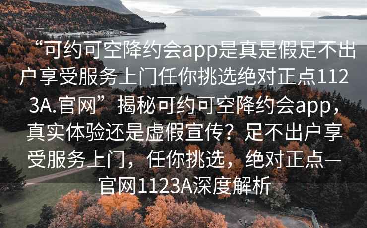 “可約可空降約會app是真是假足不出戶享受服務上門任你挑選絕對正點1123A.官網(wǎng)”揭秘可約可空降約會app，真實體驗還是虛假宣傳？足不出戶享受服務上門，任你挑選，絕對正點—官網(wǎng)1123A深度解析