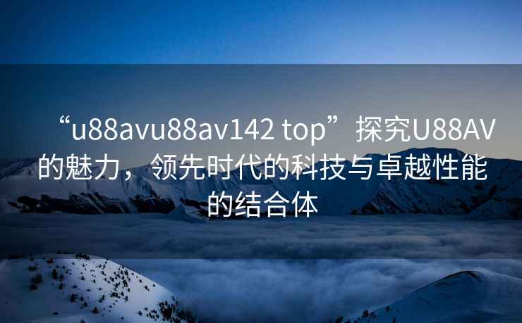 “u88avu88av142 top”探究U88AV的魅力，領先時代的科技與卓越性能的結合體