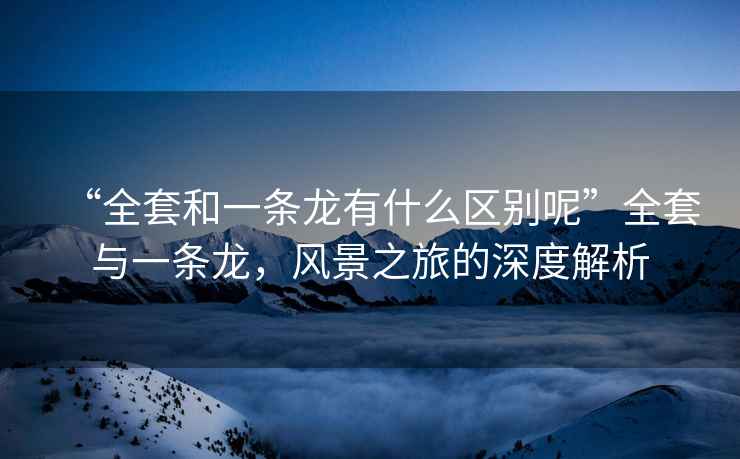 “全套和一條龍有什么區別呢”全套與一條龍，風景之旅的深度解析