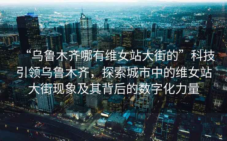 “烏魯木齊哪有維女站大街的”科技引領(lǐng)烏魯木齊，探索城市中的維女站大街現(xiàn)象及其背后的數(shù)字化力量