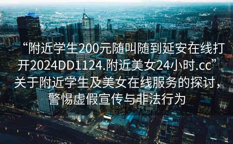 “附近學生200元隨叫隨到延安在線打開2024DD1124.附近美女24小時.cc”關于附近學生及美女在線服務的探討，警惕虛假宣傳與非法行為