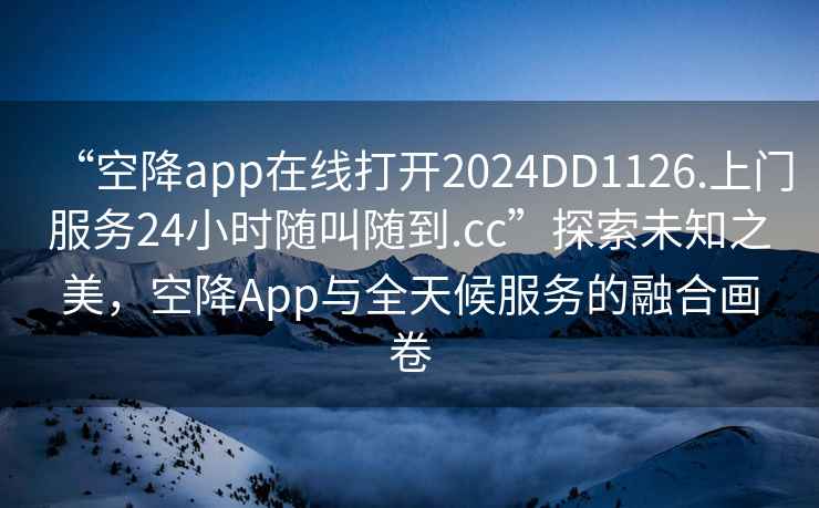 “空降app在線打開2024DD1126.上門服務24小時隨叫隨到.cc”探索未知之美，空降App與全天候服務的融合畫卷