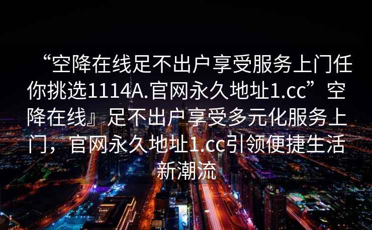 “空降在線足不出戶享受服務上門任你挑選1114A.官網永久地址1.cc”空降在線』足不出戶享受多元化服務上門，官網永久地址1.cc引領便捷生活新潮流