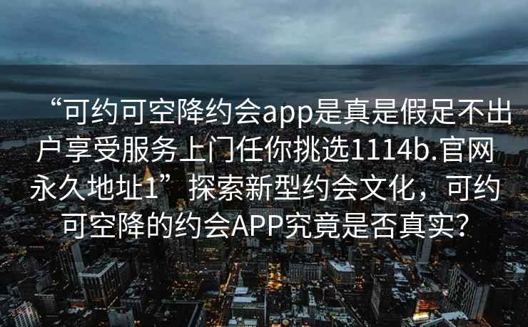 “可約可空降約會app是真是假足不出戶享受服務上門任你挑選1114b.官網(wǎng)永久地址1”探索新型約會文化，可約可空降的約會APP究竟是否真實？