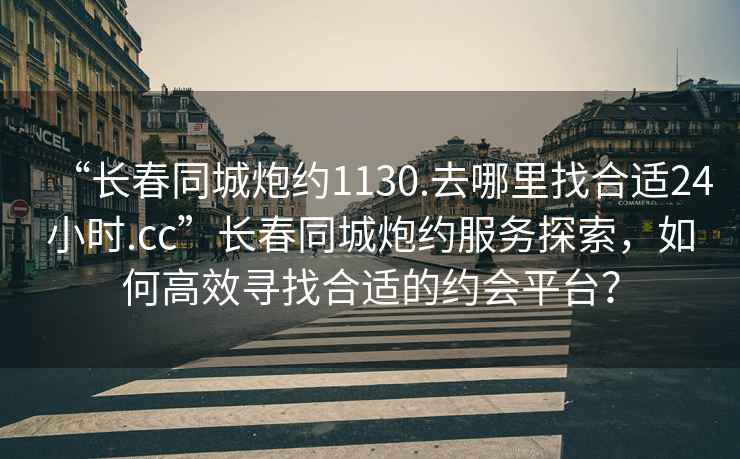 “長(zhǎng)春同城炮約1130.去哪里找合適24小時(shí).cc”長(zhǎng)春同城炮約服務(wù)探索，如何高效尋找合適的約會(huì)平臺(tái)？