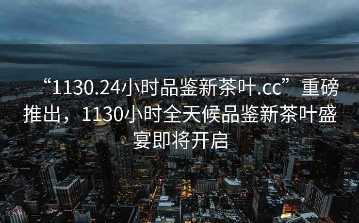 “1130.24小時品鑒新茶葉.cc”重磅推出，1130小時全天候品鑒新茶葉盛宴即將開啟