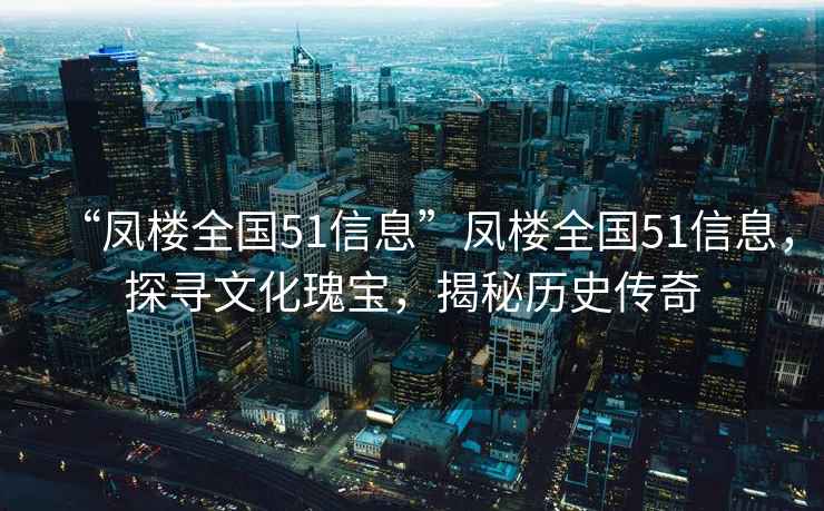 “鳳樓全國51信息”鳳樓全國51信息，探尋文化瑰寶，揭秘歷史傳奇