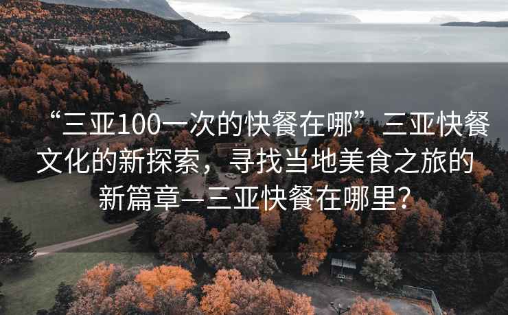 “三亞100一次的快餐在哪”三亞快餐文化的新探索，尋找當地美食之旅的新篇章—三亞快餐在哪里？