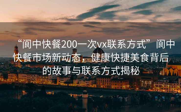 “閬中快餐200一次vx聯系方式”閬中快餐市場新動態，健康快捷美食背后的故事與聯系方式揭秘
