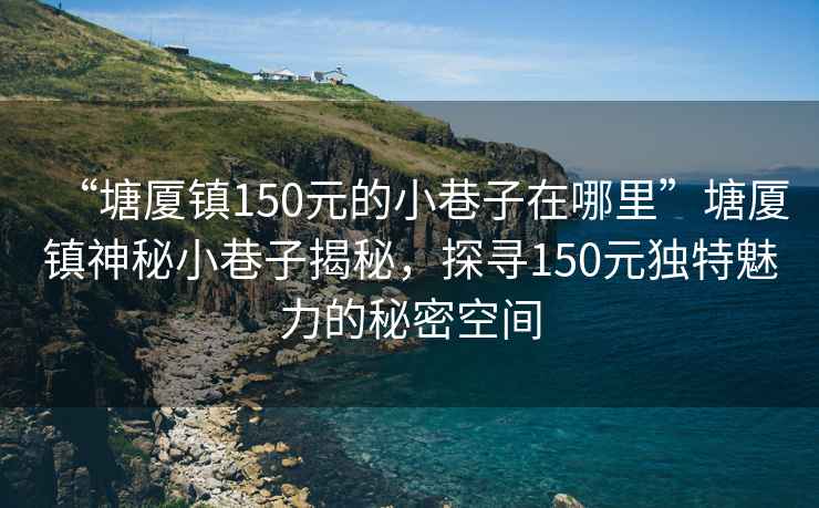 “塘廈鎮(zhèn)150元的小巷子在哪里”塘廈鎮(zhèn)神秘小巷子揭秘，探尋150元獨(dú)特魅力的秘密空間