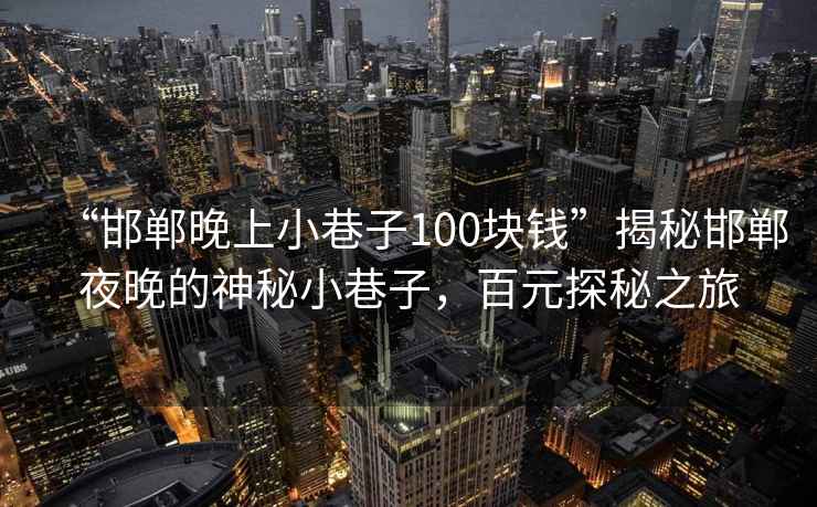 “邯鄲晚上小巷子100塊錢”揭秘邯鄲夜晚的神秘小巷子，百元探秘之旅