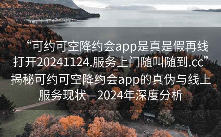 “可約可空降約會app是真是假再線打開20241124.服務上門隨叫隨到.cc”揭秘可約可空降約會app的真偽與線上服務現狀—2024年深度分析