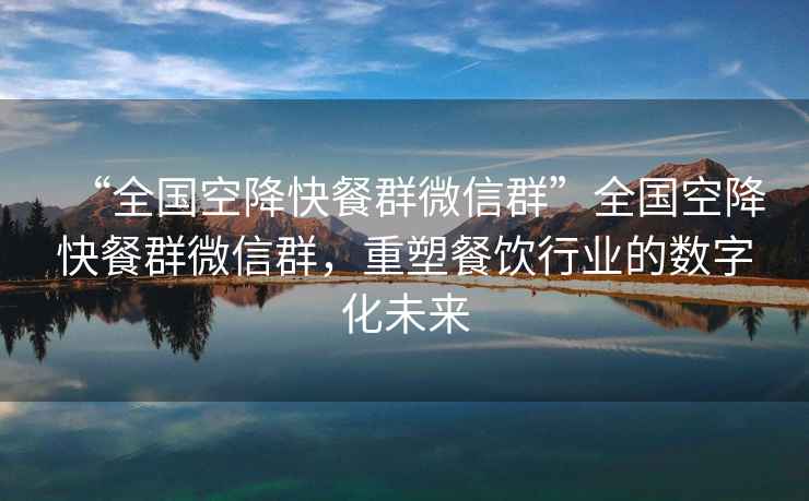 “全國空降快餐群微信群”全國空降快餐群微信群，重塑餐飲行業的數字化未來